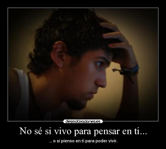 No sé si vivo para pensar en ti... - ... o si pienso en ti para poder vivir.