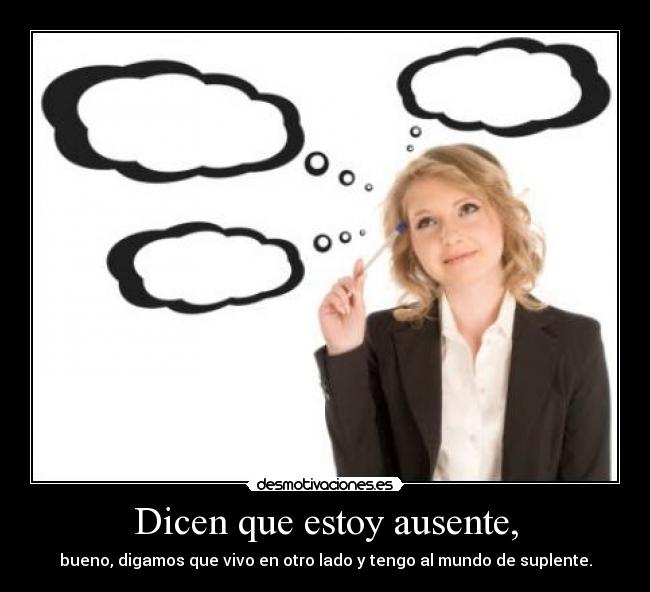 Dicen que estoy ausente, - bueno, digamos que vivo en otro lado y tengo al mundo de suplente.