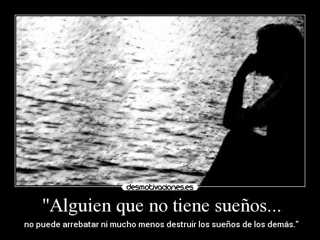 Alguien que no tiene sueños... - no puede arrebatar ni mucho menos destruir los sueños de los demás.