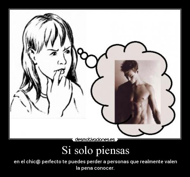 Si solo piensas - en el chic@ perfecto te puedes perder a personas que realmente valen
la pena conocer.
