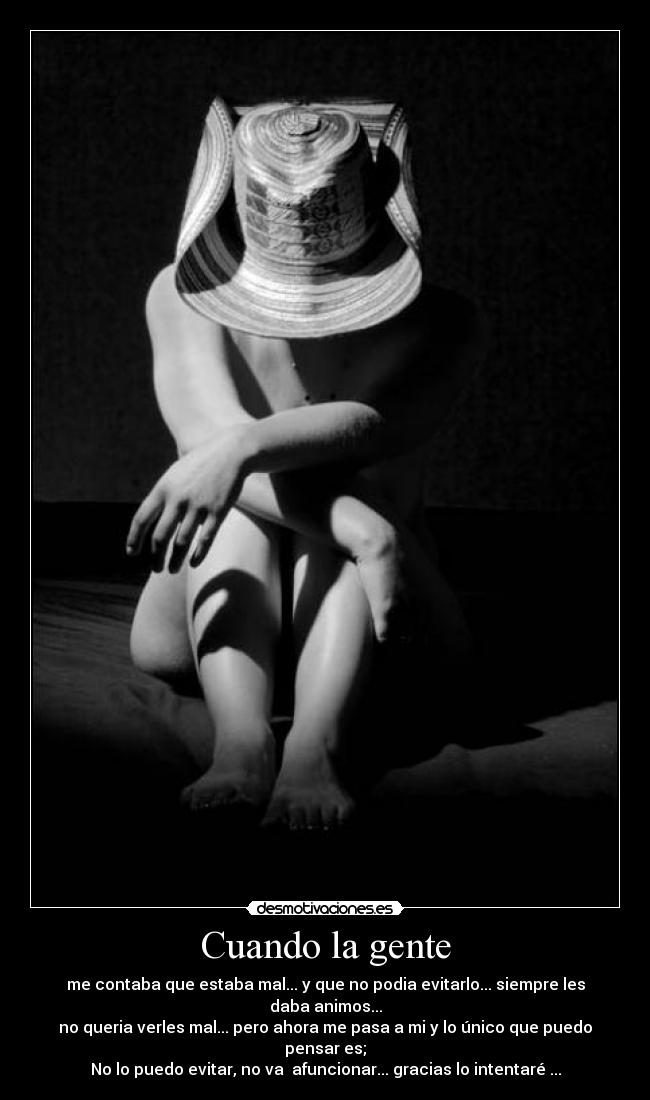 Cuando la gente - me contaba que estaba mal... y que no podia evitarlo... siempre les daba animos...
no queria verles mal... pero ahora me pasa a mi y lo único que puedo pensar es;
No lo puedo evitar, no va afuncionar... gracias lo intentaré ...