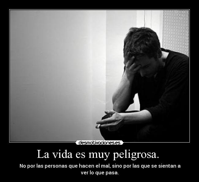 La vida es muy peligrosa.  -  No por las personas que hacen el mal, sino por las que se sientan a ver lo que pasa.