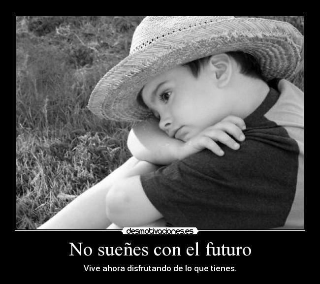 No sueñes con el futuro - Vive ahora disfrutando de lo que tienes.