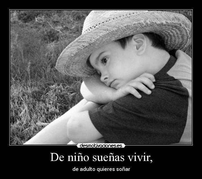 De niño sueñas vivir, - de adulto quieres soñar