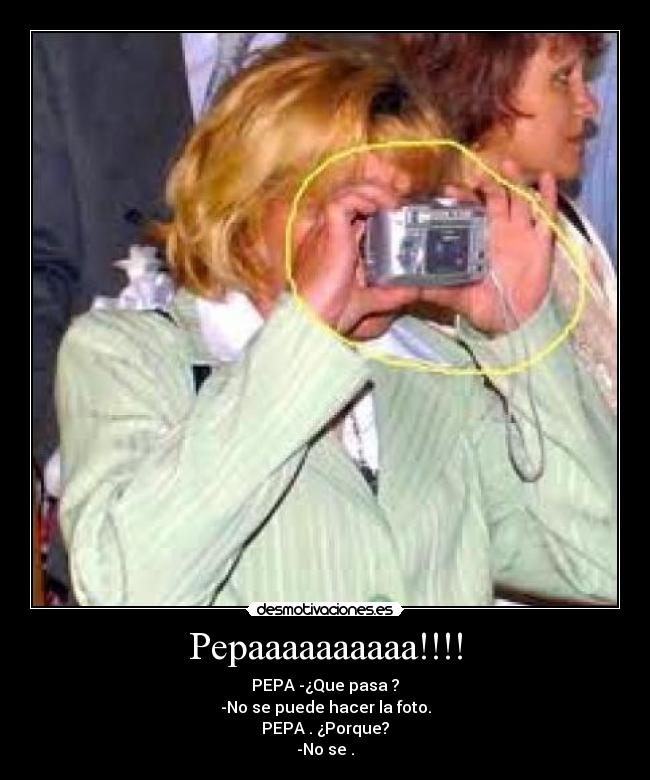 Pepaaaaaaaaaa!!!! - PEPA -¿Que pasa ?
-No se puede hacer la foto.
PEPA . ¿Porque?
-No se .
