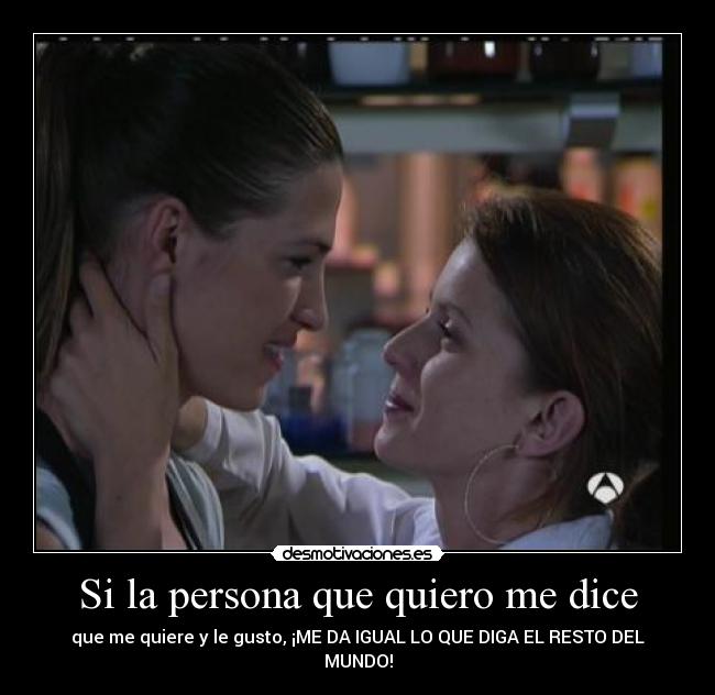 Si la persona que quiero me dice - que me quiere y le gusto, ¡ME DA IGUAL LO QUE DIGA EL RESTO DEL MUNDO!