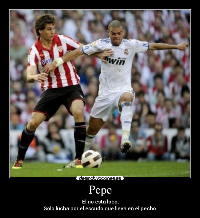 Pepe - El no está loco,
Solo lucha por el escudo que lleva en el pecho.