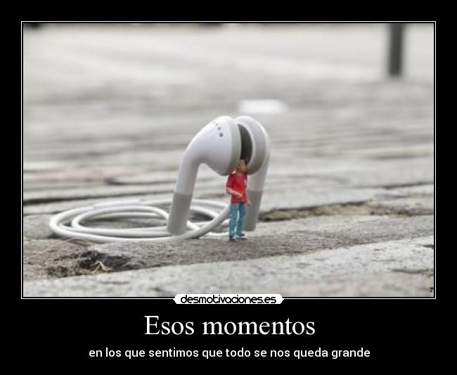 Esos momentos - en los que sentimos que todo se nos queda grande