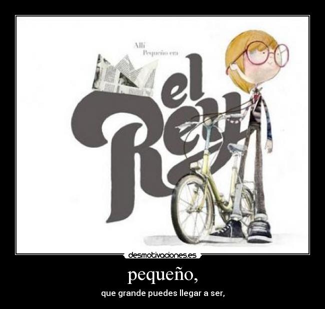 pequeño, - que grande puedes llegar a ser,