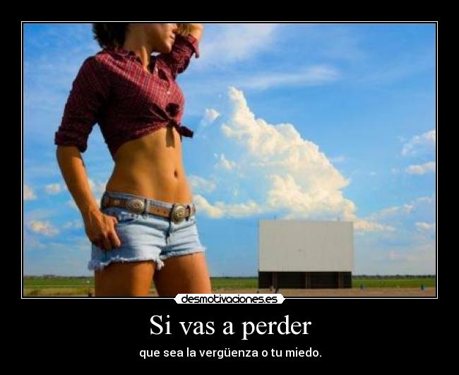 Si vas a perder - que sea la vergüenza o tu miedo.