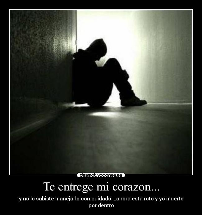 Te entrege mi corazon... - y no lo sabiste manejarlo con cuidado....ahora esta roto y yo muerto por dentro