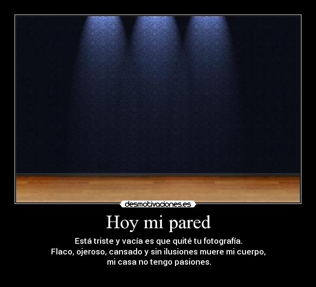 Hoy mi pared - Está triste y vacía es que quité tu fotografía.
Flaco, ojeroso, cansado y sin ilusiones muere mi cuerpo,
mi casa no tengo pasiones.