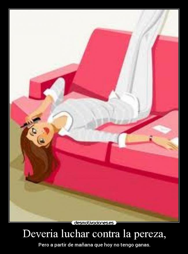 Deveria luchar contra la pereza, - Pero a partir de mañana que hoy no tengo ganas.