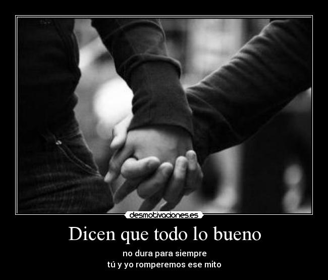 Dicen que todo lo bueno - no dura para siempre
tú y yo romperemos ese mito