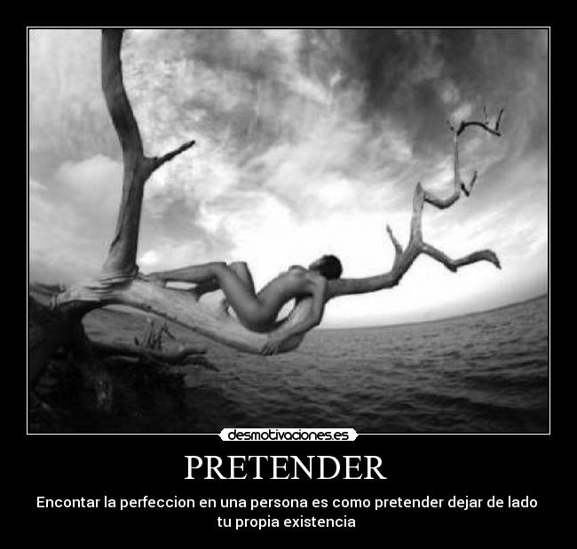 PRETENDER - Encontar la perfeccion en una persona es como pretender dejar de lado
tu propia existencia