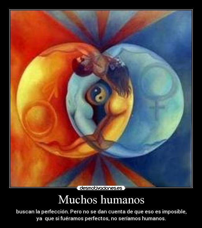 Muchos humanos - buscan la perfección. Pero no se dan cuenta de que eso es imposible,
ya  que si fuéramos perfectos, no seríamos humanos.