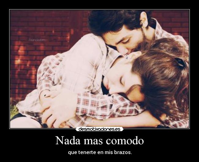 Nada mas comodo - que tenerte en mis brazos.