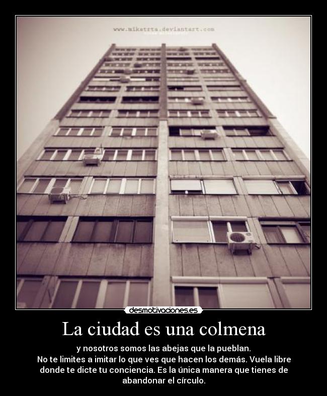 La ciudad es una colmena - y nosotros somos las abejas que la pueblan.
No te limites a imitar lo que ves que hacen los demás. Vuela libre
donde te dicte tu conciencia. Es la única manera que tienes de
abandonar el círculo.