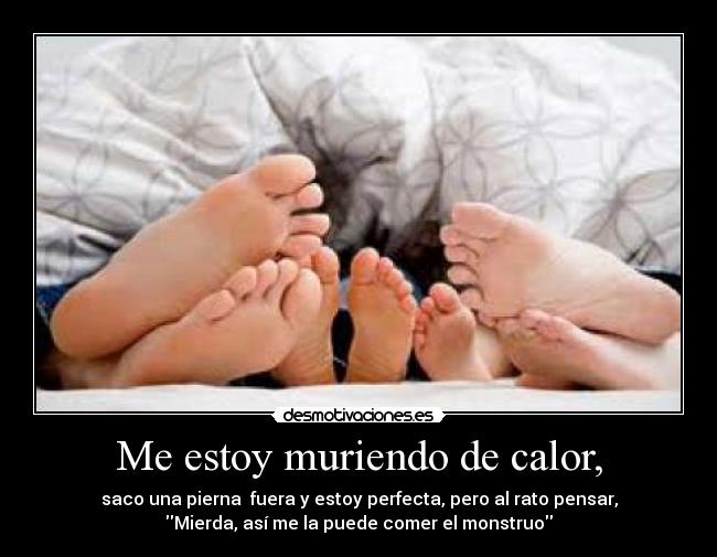 Me estoy muriendo de calor, - saco una pierna fuera y estoy perfecta, pero al rato pensar,
Mierda, así me la puede comer el monstruo