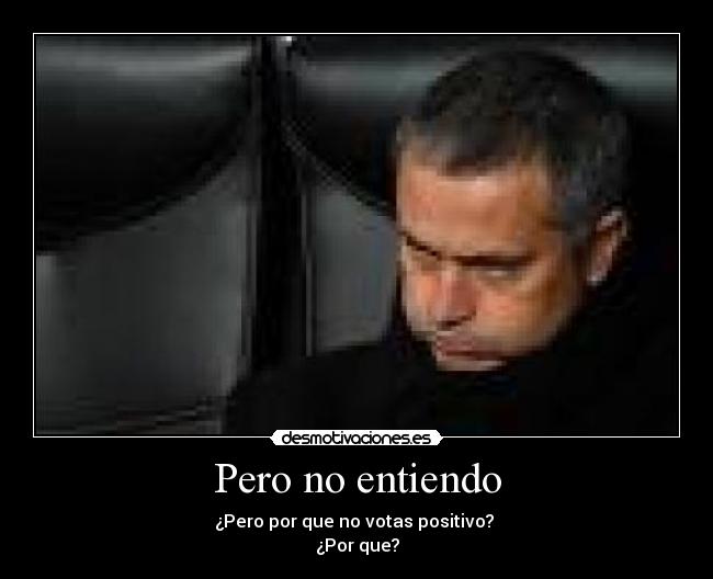Pero no entiendo - ¿Pero por que no votas positivo? 
¿Por que?