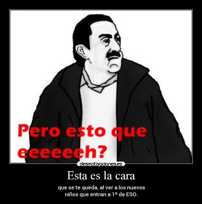 Esta es la cara - que se te queda, al ver a los nuevos
niños que entran a 1º de ESO.
