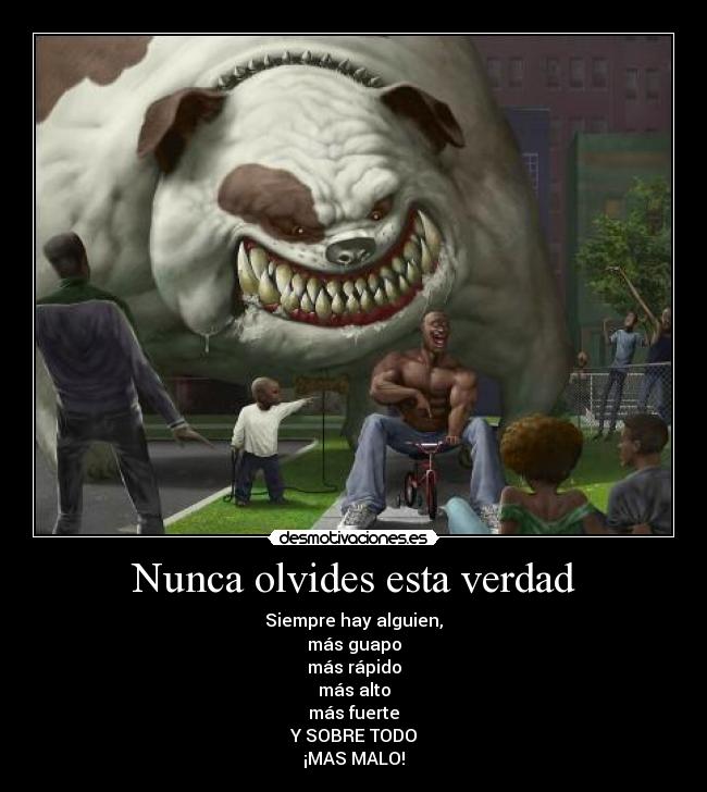 Nunca olvides esta verdad - Siempre hay alguien,
más guapo
más rápido
más alto
más fuerte
Y SOBRE TODO
¡MAS MALO!