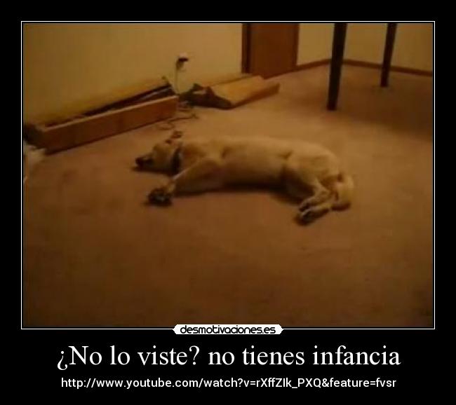 ¿No lo viste? no tienes infancia - http://www.youtube.com/watch?v=rXffZIk_PXQ&feature=fvsr