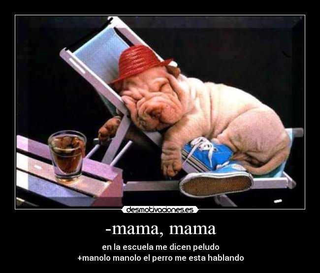 -mama, mama - en la escuela me dicen peludo
+manolo manolo el perro me esta hablando