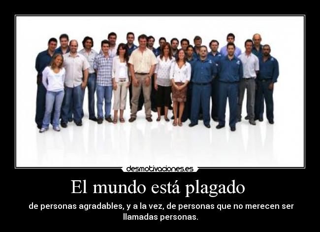 El mundo está plagado  -  de personas agradables, y a la vez, de personas que no merecen ser
llamadas personas.