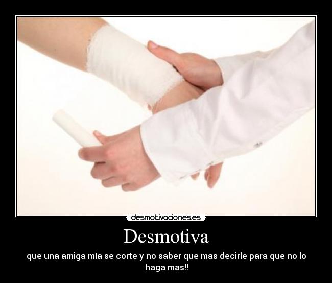 Desmotiva - que una amiga mía se corte y no saber que mas decirle para que no lo haga mas!!