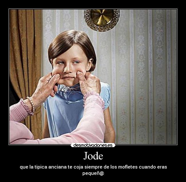 Jode - que la tipica anciana te coja siempre de los mofletes cuando eras pequeñ@