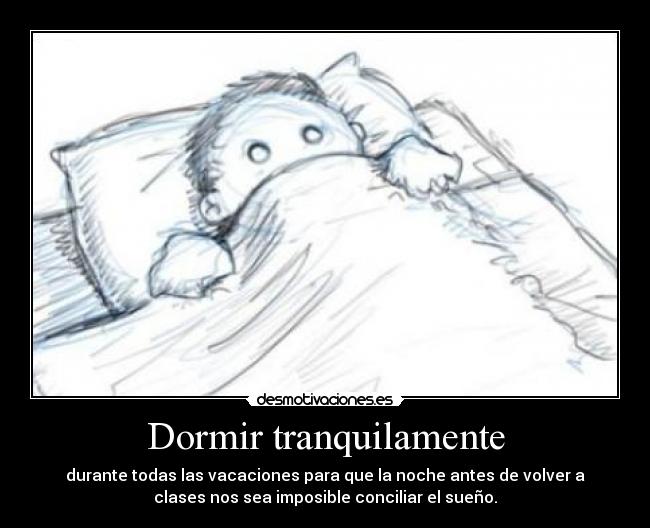 Dormir tranquilamente - durante todas las vacaciones para que la noche antes de volver a
clases nos sea imposible conciliar el sueño.
