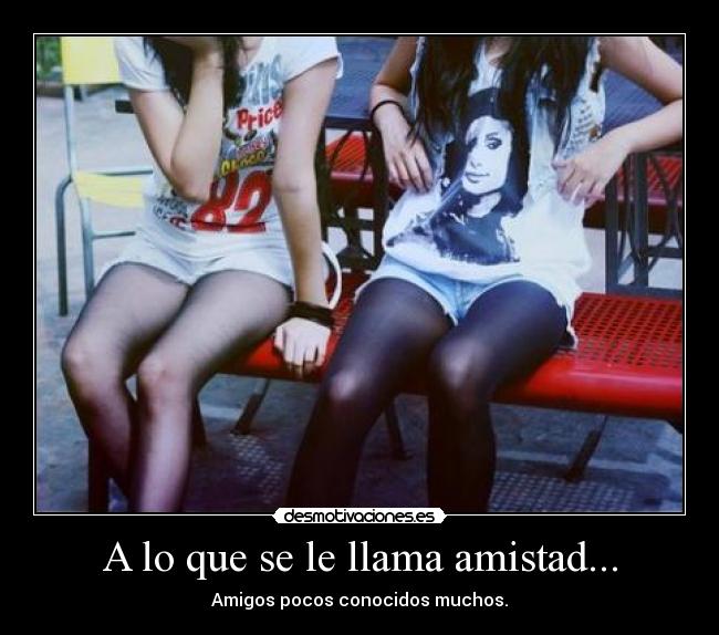 A lo que se le llama amistad... - Amigos pocos conocidos muchos.