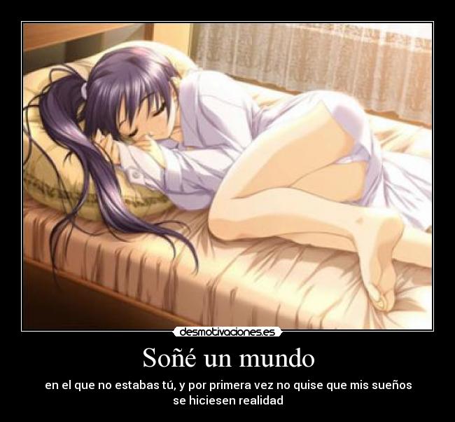 Soñé un mundo - en el que no estabas tú, y por primera vez no quise que mis sueños
se hiciesen realidad