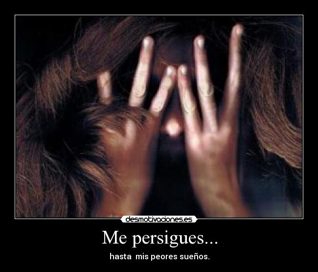 Me persigues... - hasta mis peores sueños.