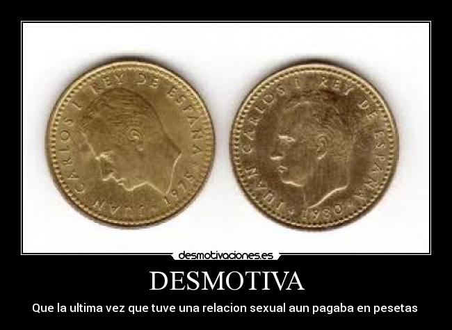 DESMOTIVA - Que la ultima vez que tuve una relacion sexual aun pagaba en pesetas
