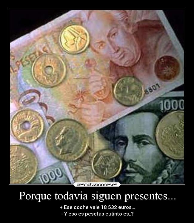 Porque todavia siguen presentes... - + Ese coche vale 18 532 euros...
- Y eso es pesetas cuánto es..?