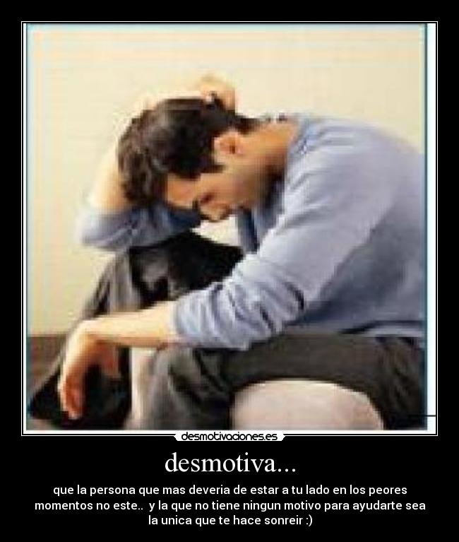 desmotiva... - que la persona que mas deveria de estar a tu lado en los peores
momentos no este..  y la que no tiene ningun motivo para ayudarte sea
la unica que te hace sonreir :)