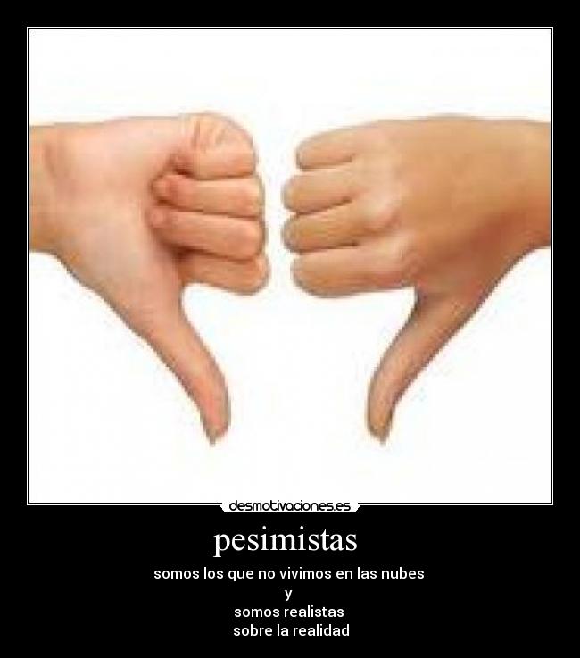 pesimistas - somos los que no vivimos en las nubes
y
somos realistas
sobre la realidad