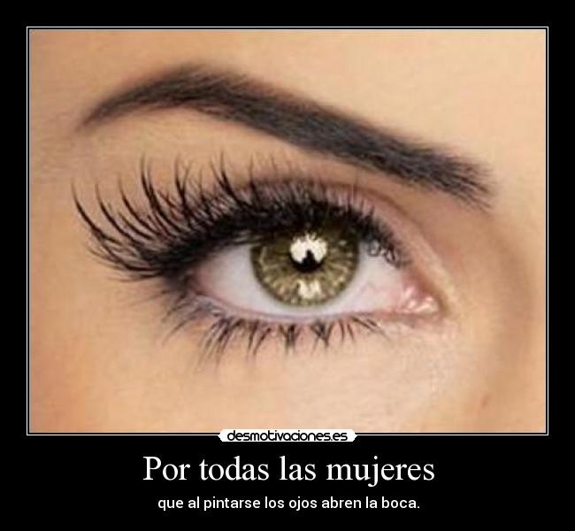 Por todas las mujeres - que al pintarse los ojos abren la boca.