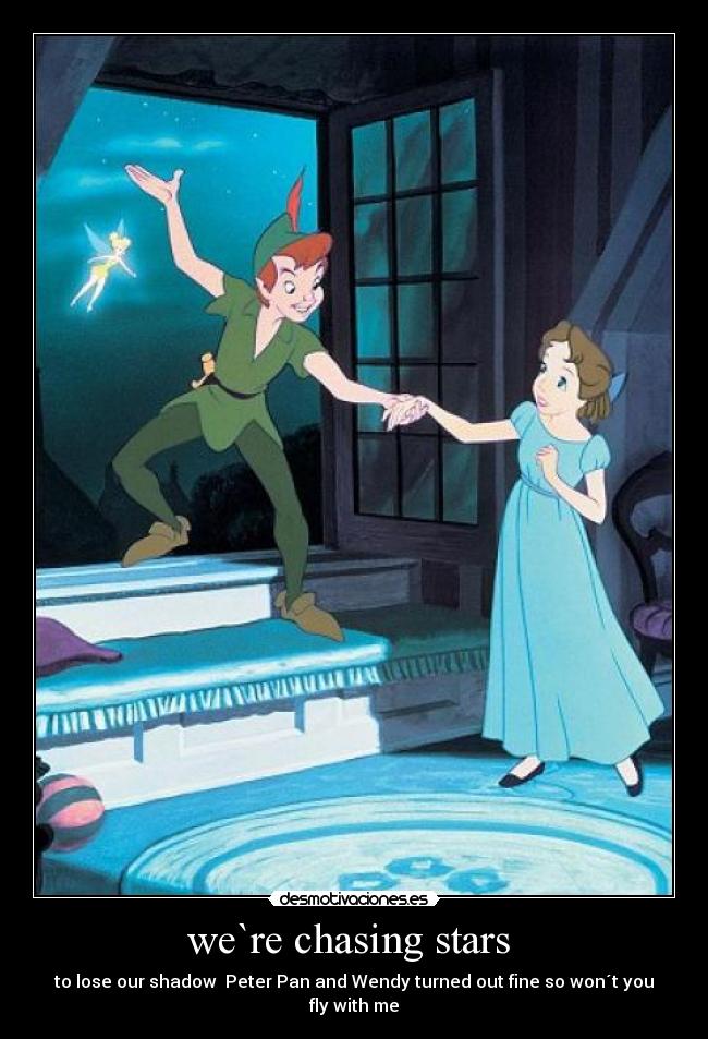 we`re chasing stars  - to lose our shadow  Peter Pan and Wendy turned out fine so won´t you fly with me