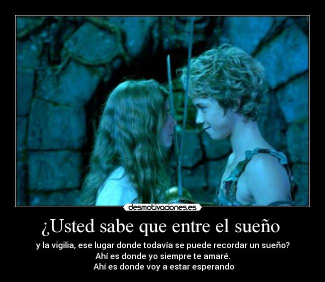 ¿Usted sabe que entre el sueño - y la vigilia, ese lugar donde todavía se puede recordar un sueño?
Ahí es donde yo siempre te amaré.
Ahí es donde voy a estar esperando