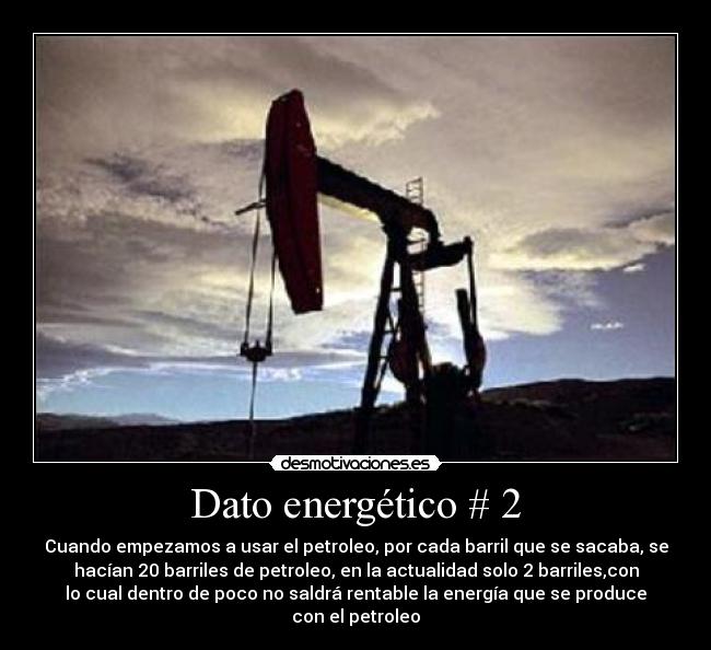 Dato energético # 2 - Cuando empezamos a usar el petroleo, por cada barril que se sacaba, se
hacían 20 barriles de petroleo, en la actualidad solo 2 barriles,con
lo cual dentro de poco no saldrá rentable la energía que se produce
con el petroleo