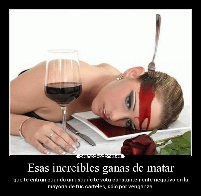 Esas increíbles ganas de matar - que te entran cuando un usuario te vota constantemente negativo en la
mayoría de tus carteles, sólo por venganza.