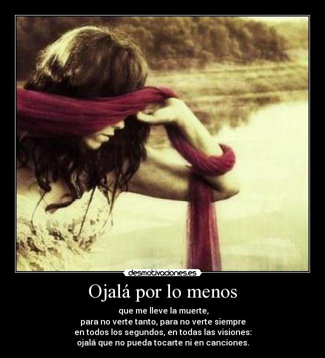 Ojalá por lo menos - que me lleve la muerte,
para no verte tanto, para no verte siempre
en todos los segundos, en todas las visiones:
ojalá que no pueda tocarte ni en canciones.