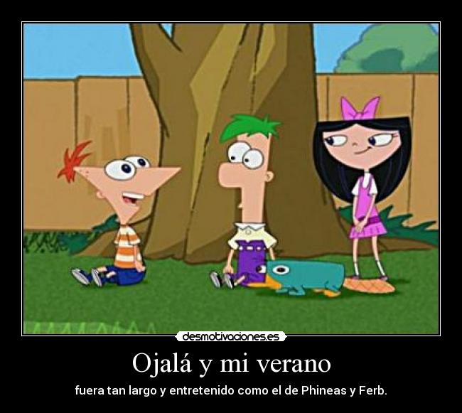 Ojalá y mi verano - fuera tan largo y entretenido como el de Phineas y Ferb.