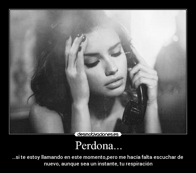 Perdona... - ...si te estoy llamando en este momento,pero me hacía falta escuchar de 
nuevo, aunque sea un instante, tu respiración