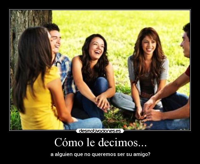 Cómo le decimos... - a alguien que no queremos ser su amigo?