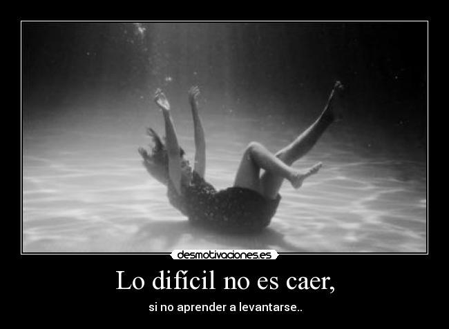 Lo difícil no es caer, - si no aprender a levantarse..