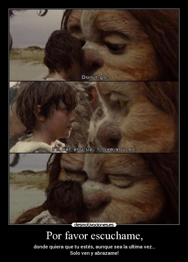 Por favor escuchame, - donde quiera que tu estés, aunque sea la ultima vez...
Solo ven y abrazame!